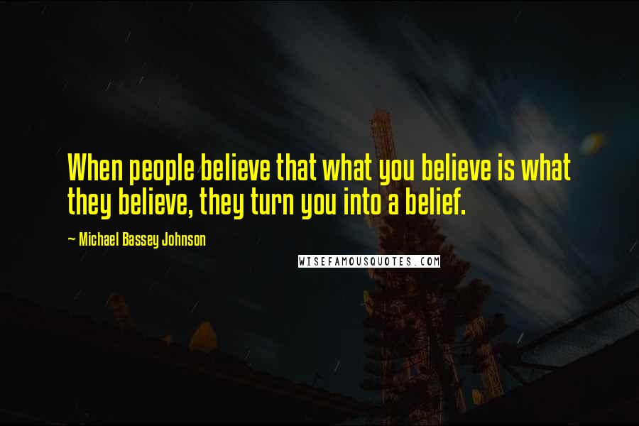 Michael Bassey Johnson Quotes: When people believe that what you believe is what they believe, they turn you into a belief.