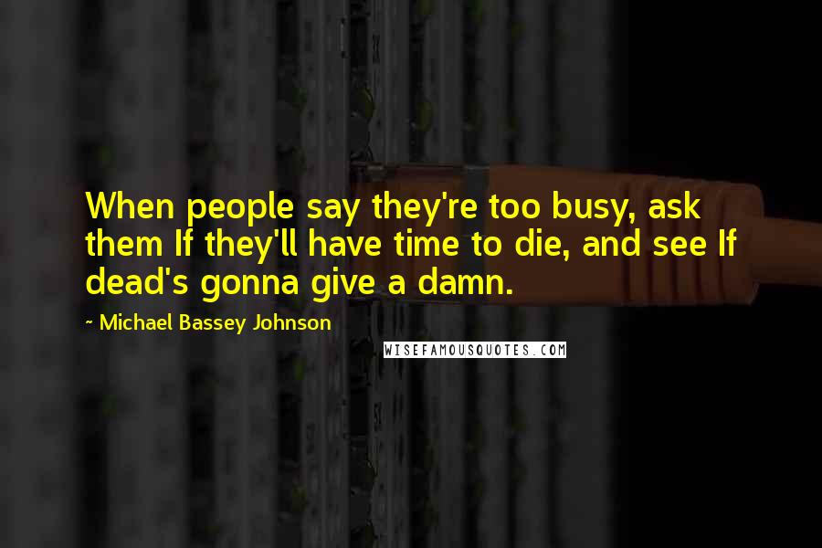 Michael Bassey Johnson Quotes: When people say they're too busy, ask them If they'll have time to die, and see If dead's gonna give a damn.