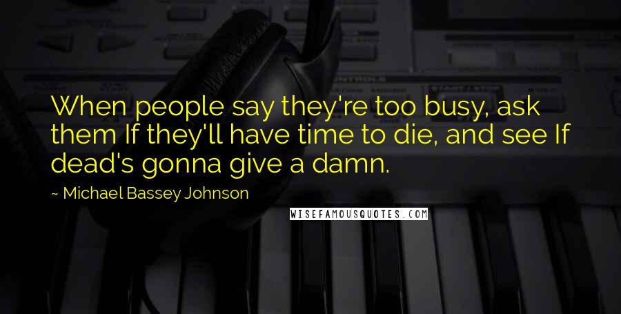 Michael Bassey Johnson Quotes: When people say they're too busy, ask them If they'll have time to die, and see If dead's gonna give a damn.