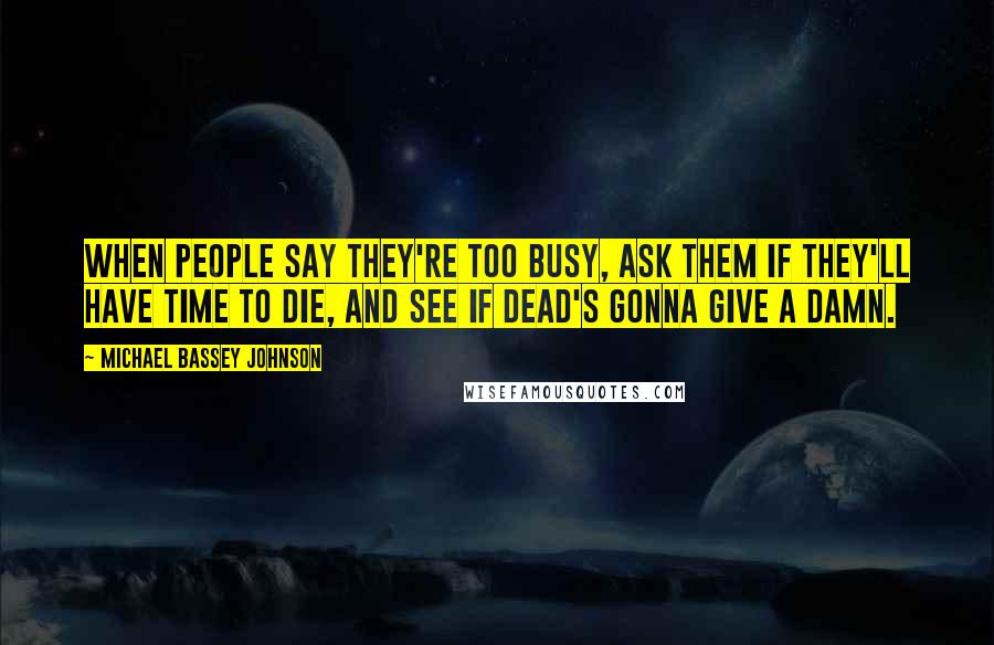 Michael Bassey Johnson Quotes: When people say they're too busy, ask them If they'll have time to die, and see If dead's gonna give a damn.