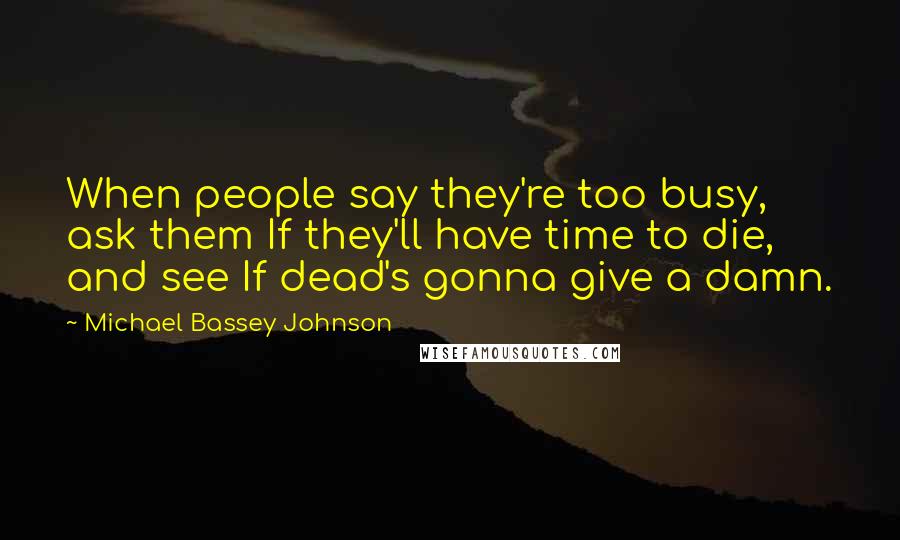 Michael Bassey Johnson Quotes: When people say they're too busy, ask them If they'll have time to die, and see If dead's gonna give a damn.