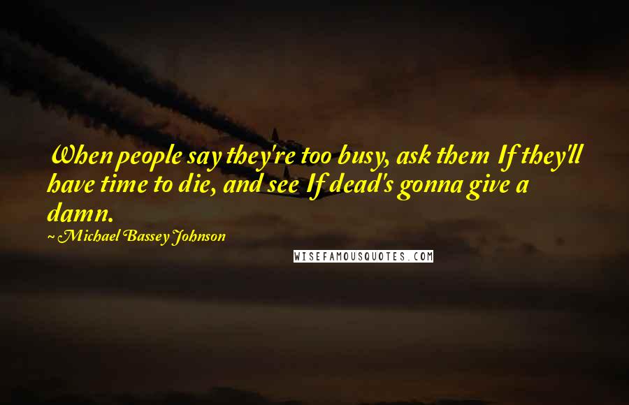 Michael Bassey Johnson Quotes: When people say they're too busy, ask them If they'll have time to die, and see If dead's gonna give a damn.