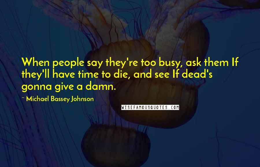 Michael Bassey Johnson Quotes: When people say they're too busy, ask them If they'll have time to die, and see If dead's gonna give a damn.