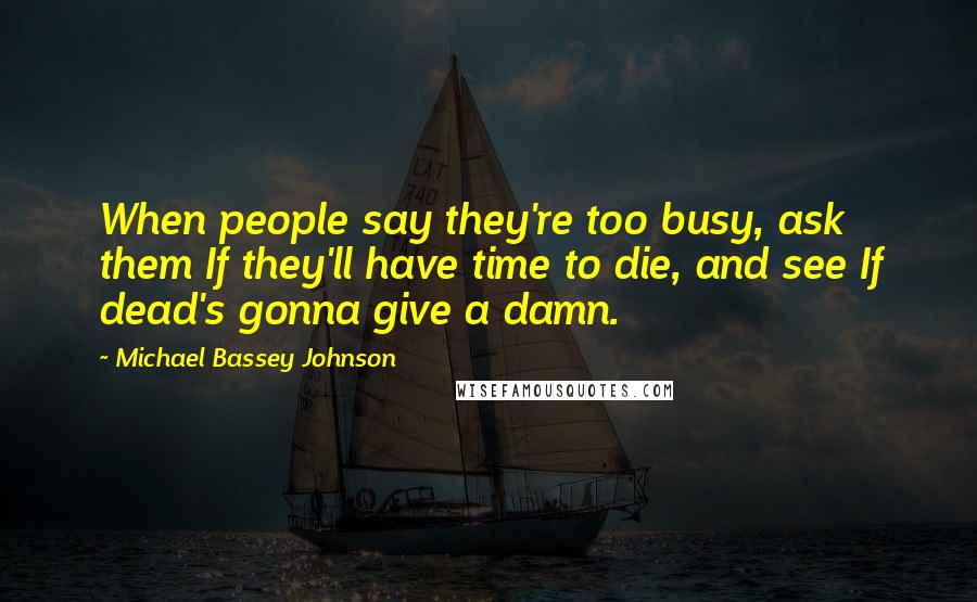 Michael Bassey Johnson Quotes: When people say they're too busy, ask them If they'll have time to die, and see If dead's gonna give a damn.