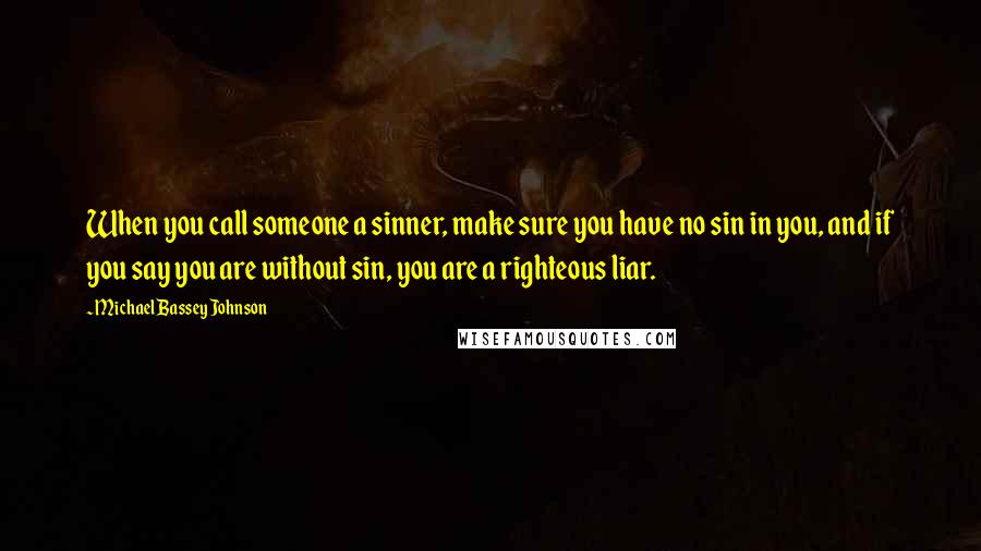 Michael Bassey Johnson Quotes: When you call someone a sinner, make sure you have no sin in you, and if you say you are without sin, you are a righteous liar.