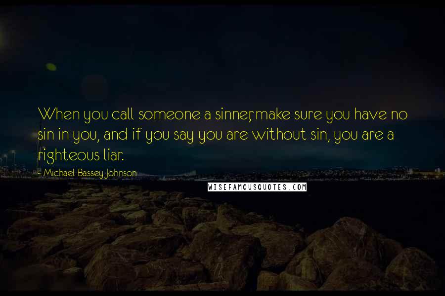 Michael Bassey Johnson Quotes: When you call someone a sinner, make sure you have no sin in you, and if you say you are without sin, you are a righteous liar.