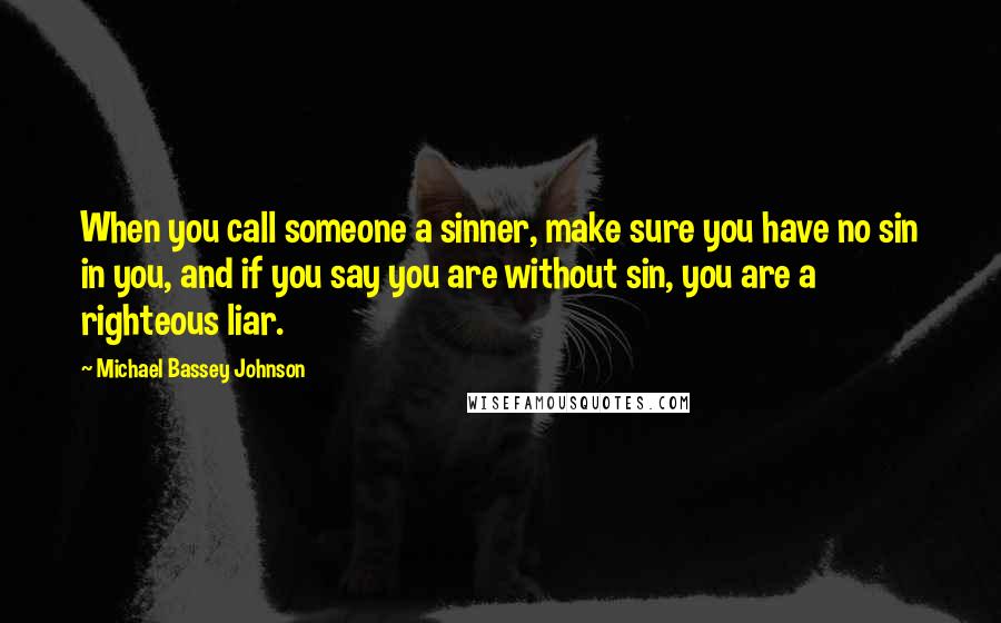 Michael Bassey Johnson Quotes: When you call someone a sinner, make sure you have no sin in you, and if you say you are without sin, you are a righteous liar.