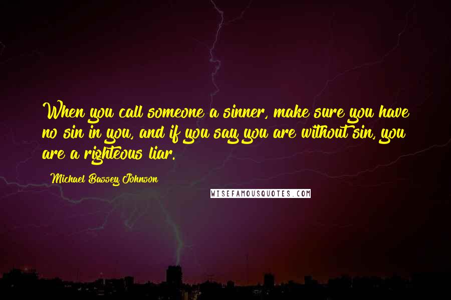 Michael Bassey Johnson Quotes: When you call someone a sinner, make sure you have no sin in you, and if you say you are without sin, you are a righteous liar.