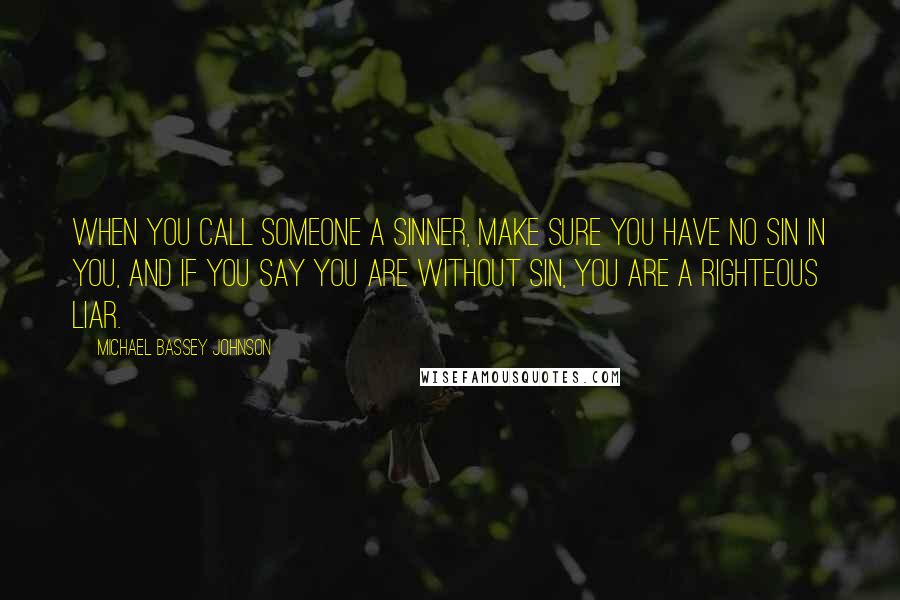 Michael Bassey Johnson Quotes: When you call someone a sinner, make sure you have no sin in you, and if you say you are without sin, you are a righteous liar.