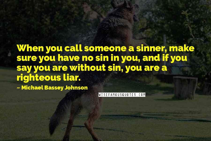 Michael Bassey Johnson Quotes: When you call someone a sinner, make sure you have no sin in you, and if you say you are without sin, you are a righteous liar.