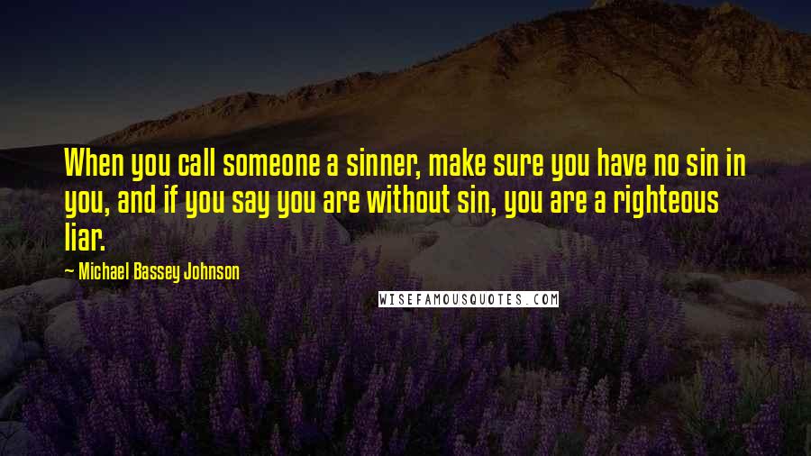 Michael Bassey Johnson Quotes: When you call someone a sinner, make sure you have no sin in you, and if you say you are without sin, you are a righteous liar.