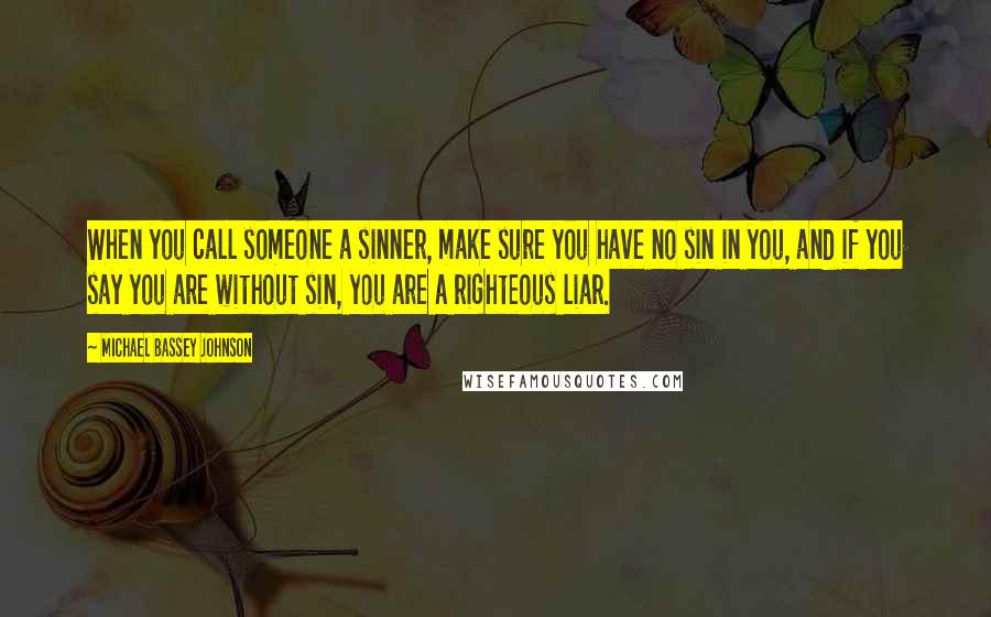 Michael Bassey Johnson Quotes: When you call someone a sinner, make sure you have no sin in you, and if you say you are without sin, you are a righteous liar.