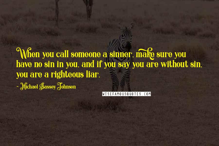 Michael Bassey Johnson Quotes: When you call someone a sinner, make sure you have no sin in you, and if you say you are without sin, you are a righteous liar.