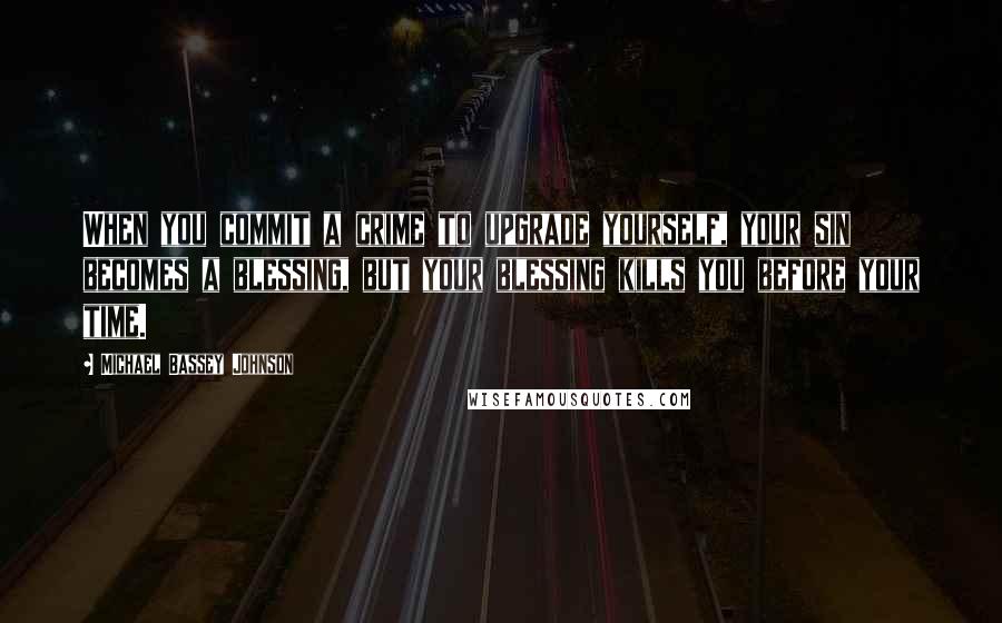 Michael Bassey Johnson Quotes: When you commit a crime to upgrade yourself, your sin becomes a blessing, but your blessing kills you before your time.