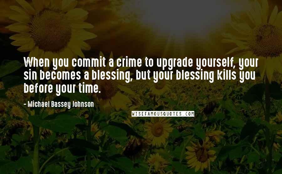 Michael Bassey Johnson Quotes: When you commit a crime to upgrade yourself, your sin becomes a blessing, but your blessing kills you before your time.