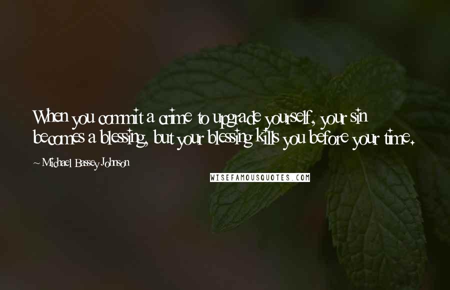 Michael Bassey Johnson Quotes: When you commit a crime to upgrade yourself, your sin becomes a blessing, but your blessing kills you before your time.