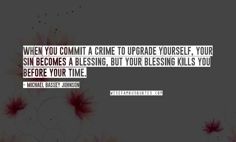 Michael Bassey Johnson Quotes: When you commit a crime to upgrade yourself, your sin becomes a blessing, but your blessing kills you before your time.