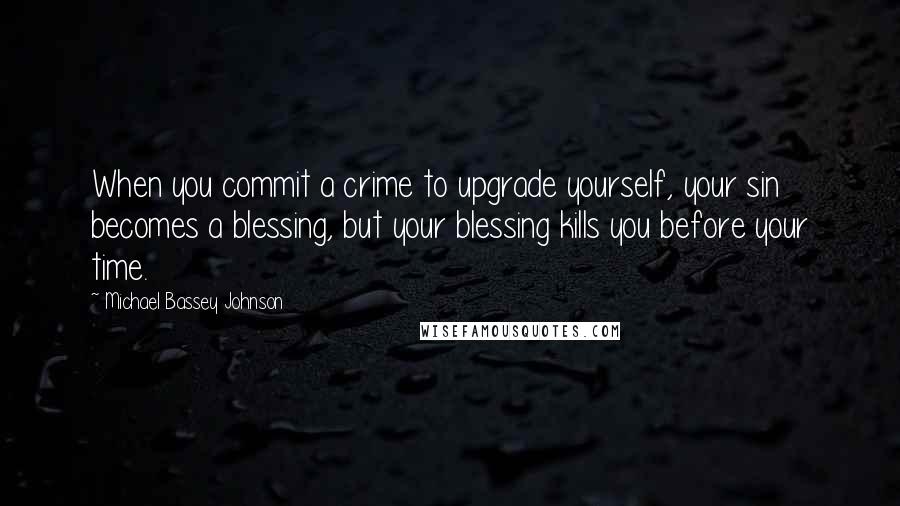 Michael Bassey Johnson Quotes: When you commit a crime to upgrade yourself, your sin becomes a blessing, but your blessing kills you before your time.