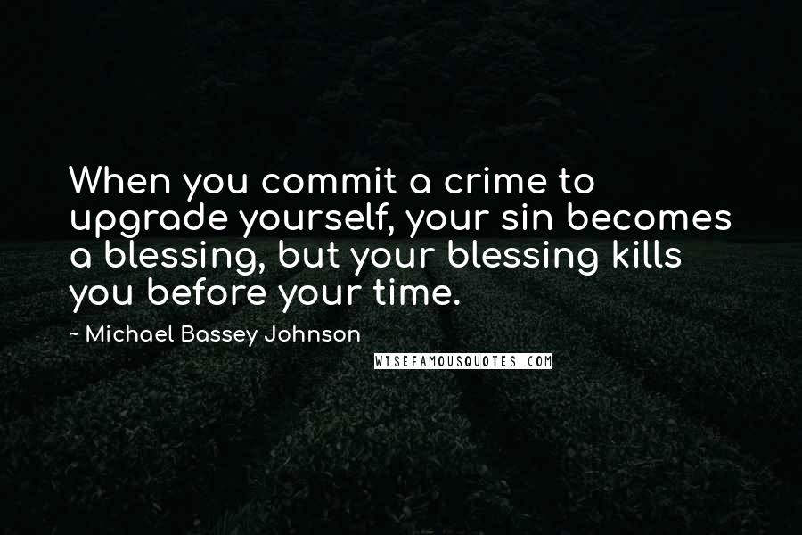 Michael Bassey Johnson Quotes: When you commit a crime to upgrade yourself, your sin becomes a blessing, but your blessing kills you before your time.