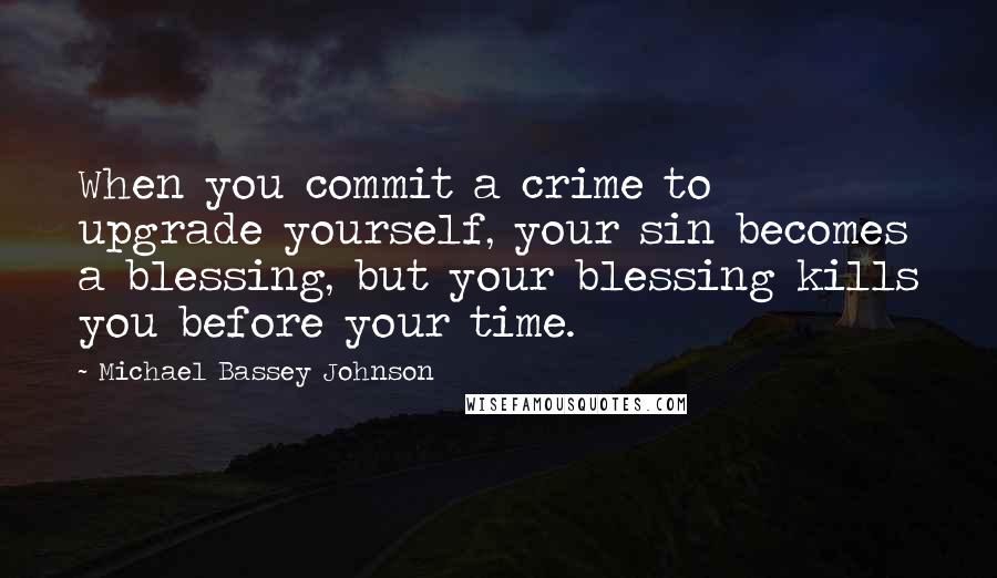 Michael Bassey Johnson Quotes: When you commit a crime to upgrade yourself, your sin becomes a blessing, but your blessing kills you before your time.