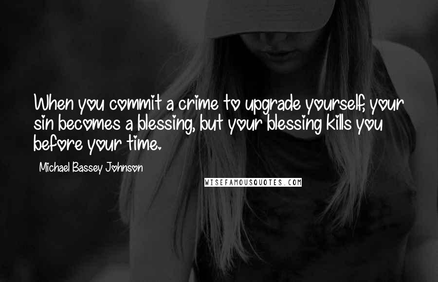 Michael Bassey Johnson Quotes: When you commit a crime to upgrade yourself, your sin becomes a blessing, but your blessing kills you before your time.