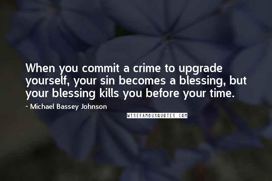 Michael Bassey Johnson Quotes: When you commit a crime to upgrade yourself, your sin becomes a blessing, but your blessing kills you before your time.