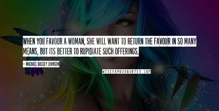 Michael Bassey Johnson Quotes: When you favour a woman, she will want to return the favour in so many means, but its better to rupidiate such offerings.