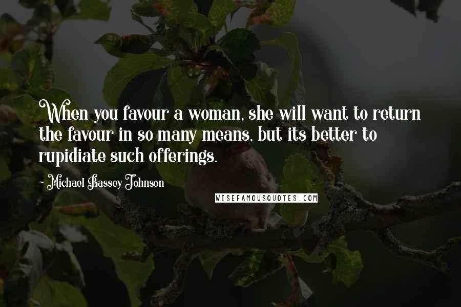 Michael Bassey Johnson Quotes: When you favour a woman, she will want to return the favour in so many means, but its better to rupidiate such offerings.