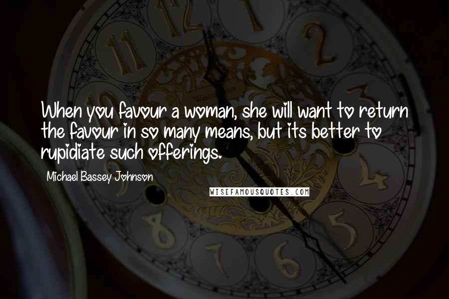 Michael Bassey Johnson Quotes: When you favour a woman, she will want to return the favour in so many means, but its better to rupidiate such offerings.