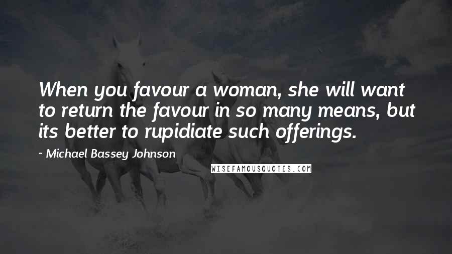 Michael Bassey Johnson Quotes: When you favour a woman, she will want to return the favour in so many means, but its better to rupidiate such offerings.