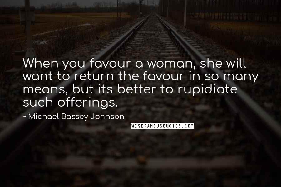 Michael Bassey Johnson Quotes: When you favour a woman, she will want to return the favour in so many means, but its better to rupidiate such offerings.