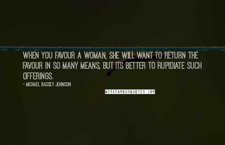 Michael Bassey Johnson Quotes: When you favour a woman, she will want to return the favour in so many means, but its better to rupidiate such offerings.