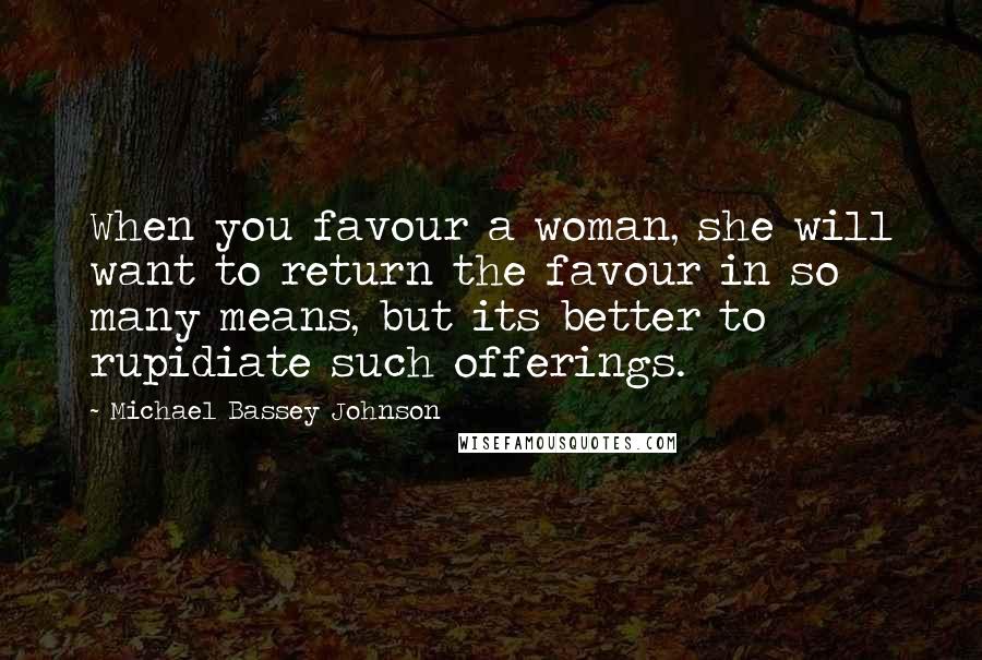 Michael Bassey Johnson Quotes: When you favour a woman, she will want to return the favour in so many means, but its better to rupidiate such offerings.