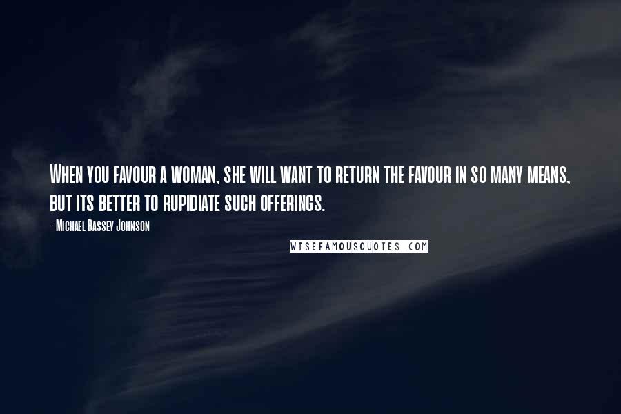 Michael Bassey Johnson Quotes: When you favour a woman, she will want to return the favour in so many means, but its better to rupidiate such offerings.