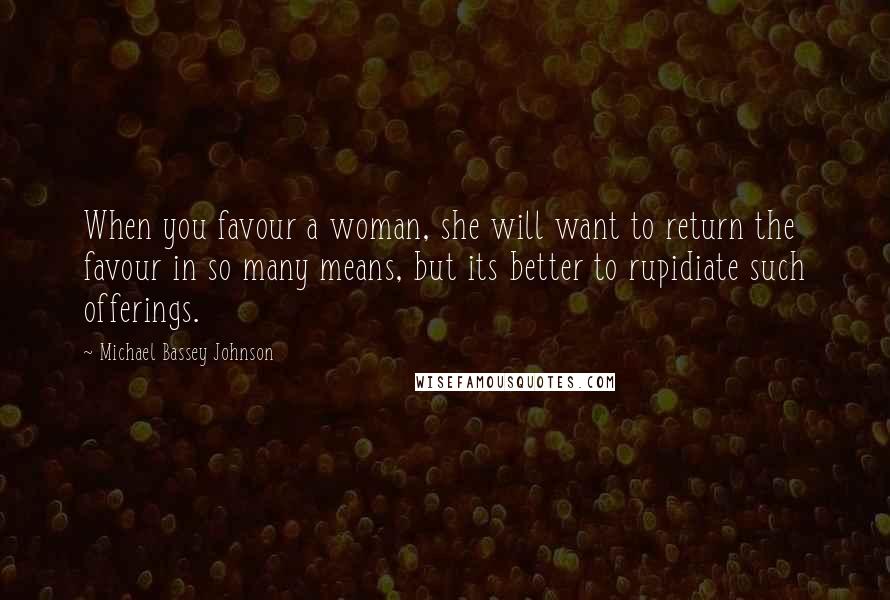 Michael Bassey Johnson Quotes: When you favour a woman, she will want to return the favour in so many means, but its better to rupidiate such offerings.