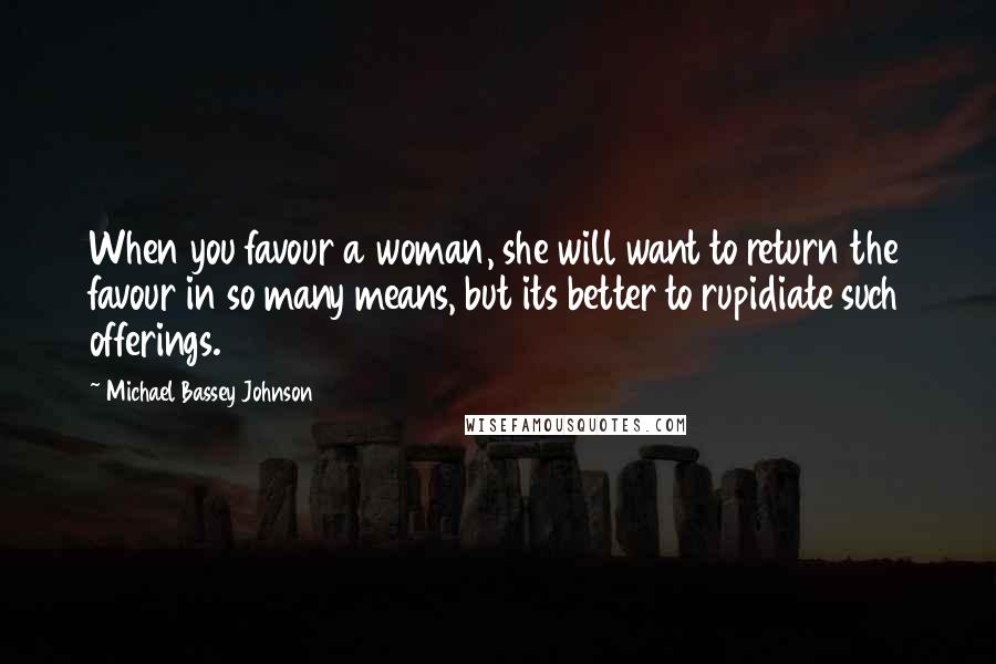 Michael Bassey Johnson Quotes: When you favour a woman, she will want to return the favour in so many means, but its better to rupidiate such offerings.