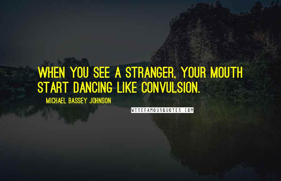 Michael Bassey Johnson Quotes: When you see a stranger, your mouth start dancing like convulsion.
