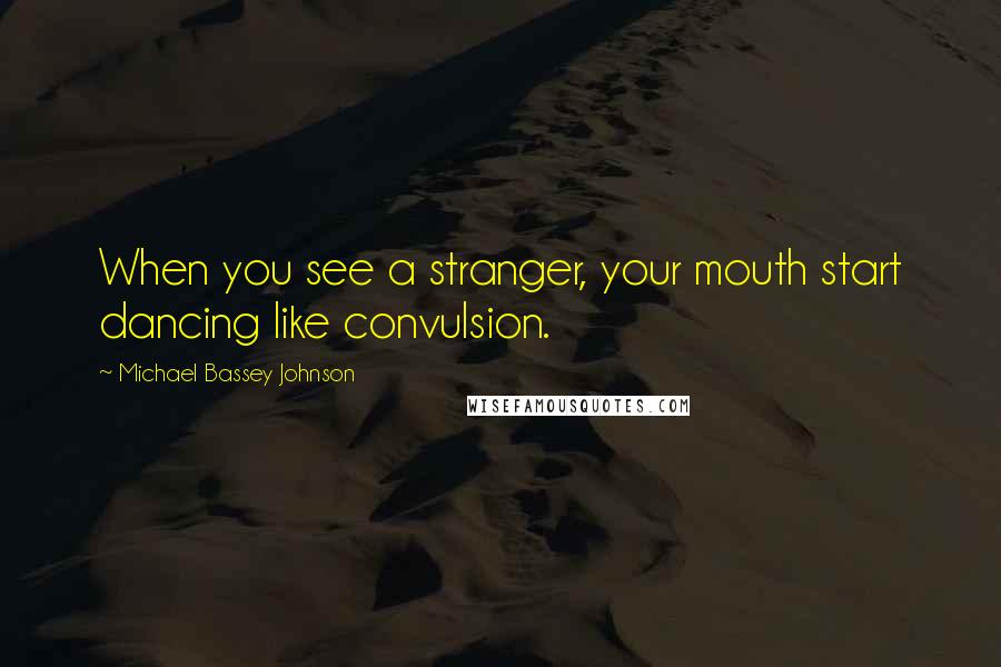 Michael Bassey Johnson Quotes: When you see a stranger, your mouth start dancing like convulsion.