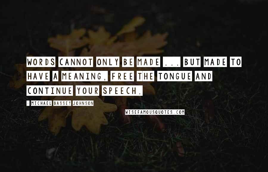 Michael Bassey Johnson Quotes: Words cannot only be made ... But made to have a meaning, free the tongue and continue your speech.