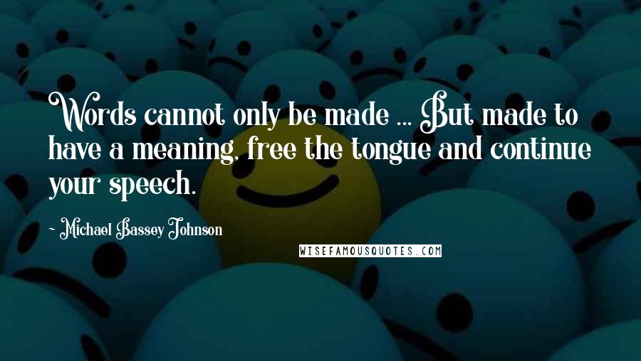 Michael Bassey Johnson Quotes: Words cannot only be made ... But made to have a meaning, free the tongue and continue your speech.