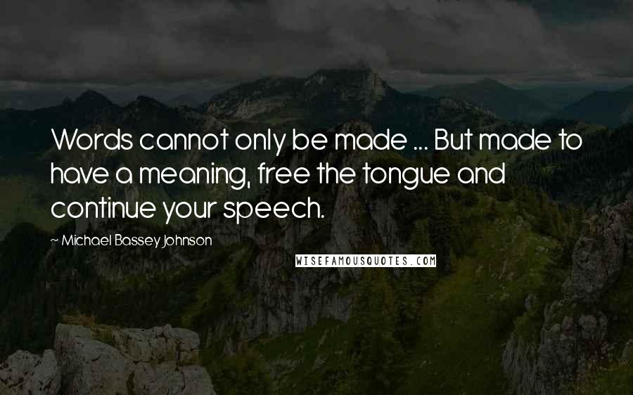 Michael Bassey Johnson Quotes: Words cannot only be made ... But made to have a meaning, free the tongue and continue your speech.