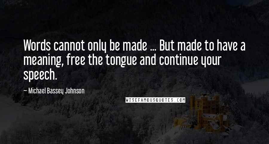 Michael Bassey Johnson Quotes: Words cannot only be made ... But made to have a meaning, free the tongue and continue your speech.