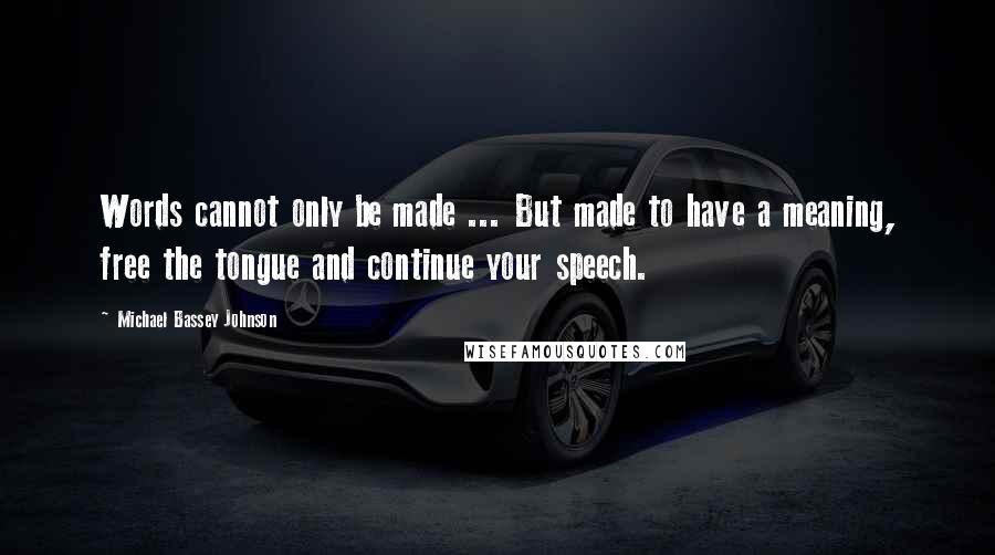 Michael Bassey Johnson Quotes: Words cannot only be made ... But made to have a meaning, free the tongue and continue your speech.