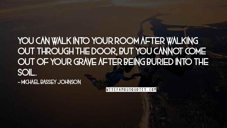 Michael Bassey Johnson Quotes: You can walk into your room after walking out through the door, but you cannot come out of your grave after being buried into the soil.