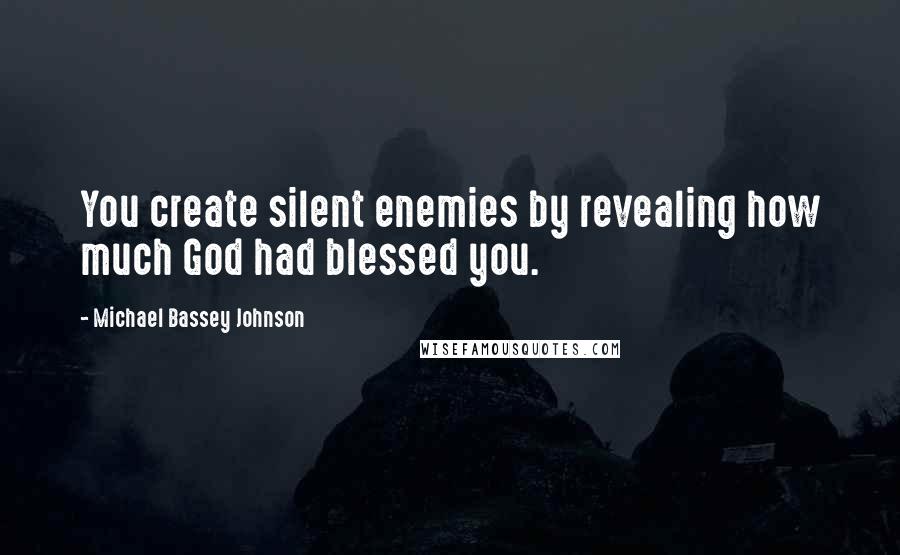 Michael Bassey Johnson Quotes: You create silent enemies by revealing how much God had blessed you.