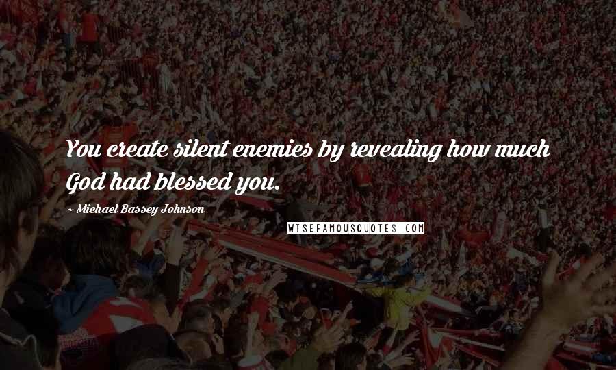 Michael Bassey Johnson Quotes: You create silent enemies by revealing how much God had blessed you.