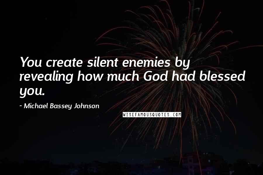 Michael Bassey Johnson Quotes: You create silent enemies by revealing how much God had blessed you.