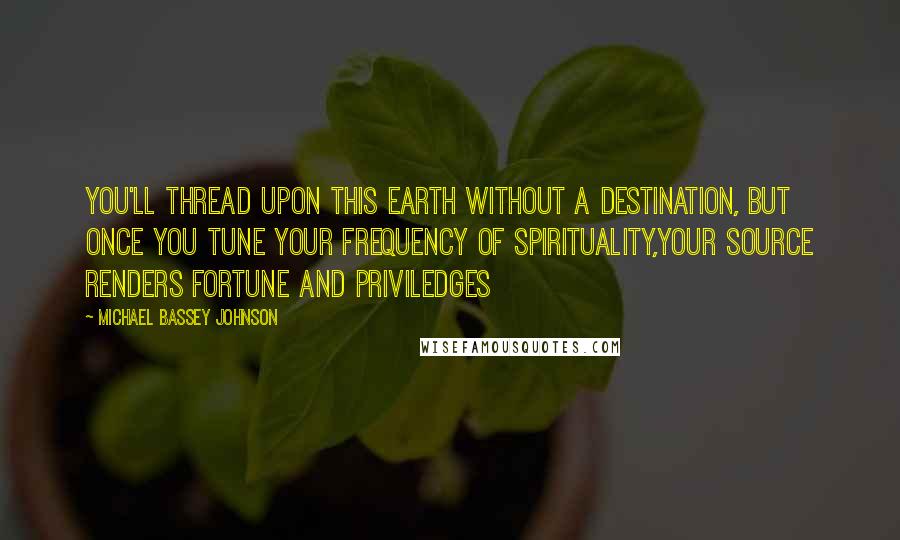 Michael Bassey Johnson Quotes: You'll thread upon this earth without a destination, but once you tune your frequency of spirituality,your source renders fortune and priviledges