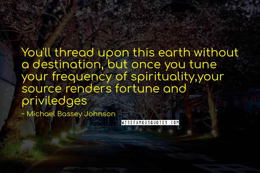 Michael Bassey Johnson Quotes: You'll thread upon this earth without a destination, but once you tune your frequency of spirituality,your source renders fortune and priviledges