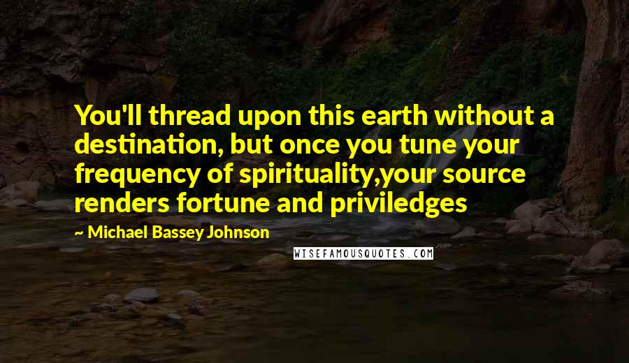 Michael Bassey Johnson Quotes: You'll thread upon this earth without a destination, but once you tune your frequency of spirituality,your source renders fortune and priviledges